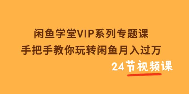 闲鱼学堂VIP系列专题课：手把手教你玩转闲鱼月入过万（共24节视频课）柒柒网创吧-网创项目资源站-副业项目-创业项目-搞钱项目柒柒网创吧