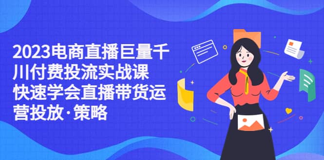 2023电商直播巨量千川付费投流实战课，快速学会直播带货运营投放·策略柒柒网创吧-网创项目资源站-副业项目-创业项目-搞钱项目柒柒网创吧