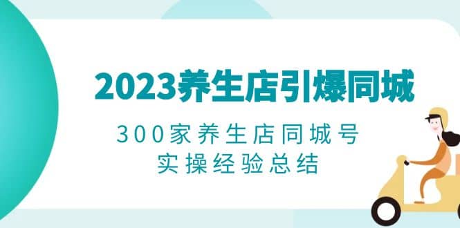 2023养生店·引爆同城，300家养生店同城号实操经验总结柒柒网创吧-网创项目资源站-副业项目-创业项目-搞钱项目柒柒网创吧
