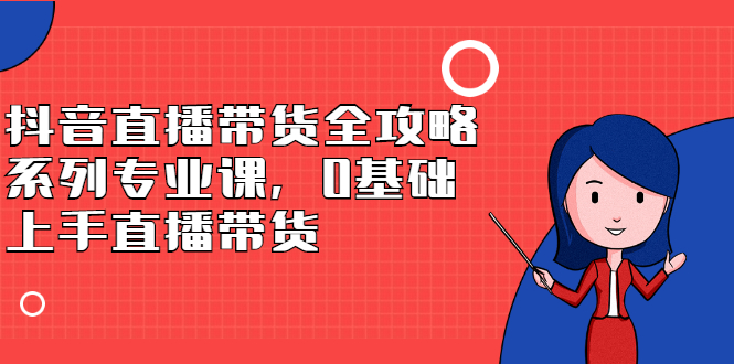 抖音直播带货全攻略系列专业课，0基础上手直播带货柒柒网创吧-网创项目资源站-副业项目-创业项目-搞钱项目柒柒网创吧