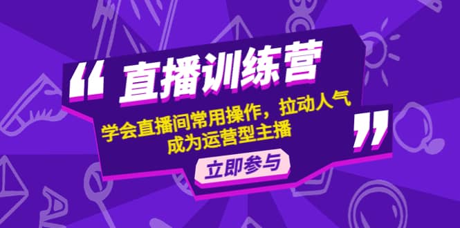 直播训练营：学会直播间常用操作，拉动人气，成为运营型主播柒柒网创吧-网创项目资源站-副业项目-创业项目-搞钱项目柒柒网创吧