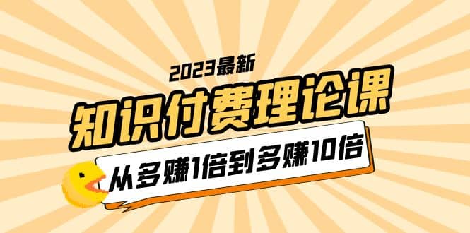 2023知识付费理论课，从多赚1倍到多赚10倍（10节视频课）柒柒网创吧-网创项目资源站-副业项目-创业项目-搞钱项目柒柒网创吧