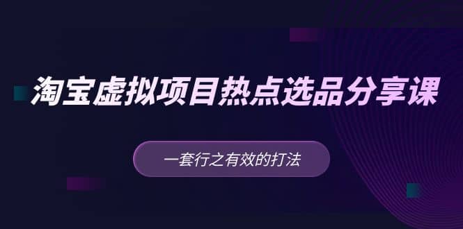 淘宝虚拟项目热点选品分享课：一套行之有效的打法柒柒网创吧-网创项目资源站-副业项目-创业项目-搞钱项目柒柒网创吧