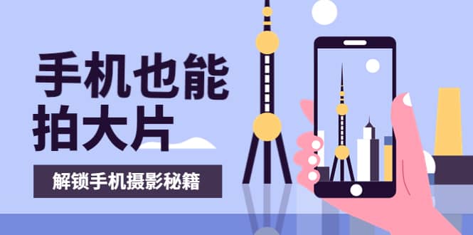 手机拍摄课：如何用手机拍出专业级短视频，一图胜千言，视频胜千图柒柒网创吧-网创项目资源站-副业项目-创业项目-搞钱项目柒柒网创吧
