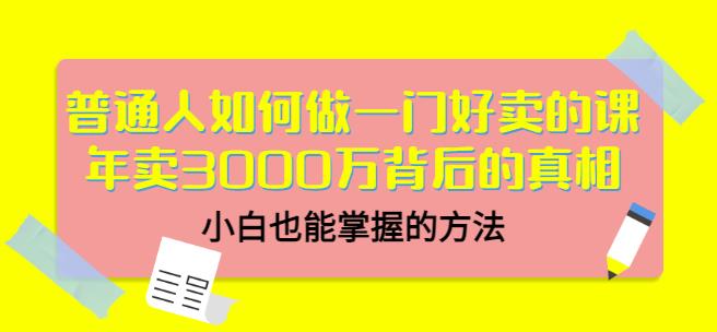 普通人如何做一门好卖的课：年卖3000万背后的真相，小白也能掌握的方法！柒柒网创吧-网创项目资源站-副业项目-创业项目-搞钱项目柒柒网创吧