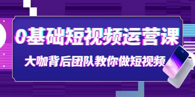 0基础短视频运营课：大咖背后团队教你做短视频（28节课时）柒柒网创吧-网创项目资源站-副业项目-创业项目-搞钱项目柒柒网创吧