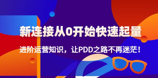 新连接从0开始快速起量：进阶运营知识，让PDD之路不再迷茫柒柒网创吧-网创项目资源站-副业项目-创业项目-搞钱项目柒柒网创吧