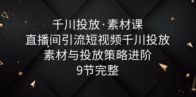 千川投放·素材课：直播间引流短视频千川投放素材与投放策略进阶，9节完整柒柒网创吧-网创项目资源站-副业项目-创业项目-搞钱项目柒柒网创吧