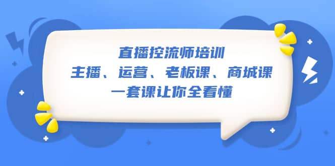 直播·控流师培训：主播、运营、老板课、商城课，一套课让你全看懂柒柒网创吧-网创项目资源站-副业项目-创业项目-搞钱项目柒柒网创吧