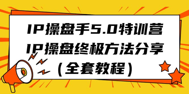 IP操盘手5.0特训营，IP操盘终极方法分享（全套教程）柒柒网创吧-网创项目资源站-副业项目-创业项目-搞钱项目柒柒网创吧