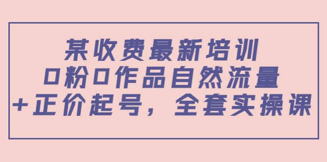 某收费最新培训：0粉0作品自然流量+正价起号，全套实操课柒柒网创吧-网创项目资源站-副业项目-创业项目-搞钱项目柒柒网创吧