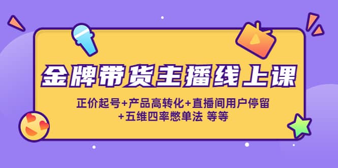 金牌带货主播线上课：正价起号+产品高转化+直播间用户停留+五维四率憋单法柒柒网创吧-网创项目资源站-副业项目-创业项目-搞钱项目柒柒网创吧