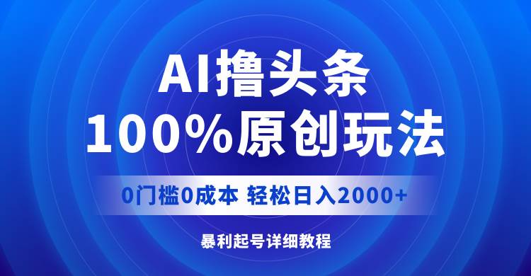 AI撸头条，100%原创玩法，0成本0门槛，轻松日入2000+柒柒网创吧-网创项目资源站-副业项目-创业项目-搞钱项目柒柒网创吧