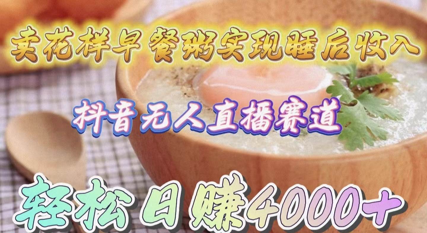 卖花样早餐粥实现睡后收入！抖音无人直播新赛道，轻松日赚4000+柒柒网创吧-网创项目资源站-副业项目-创业项目-搞钱项目柒柒网创吧