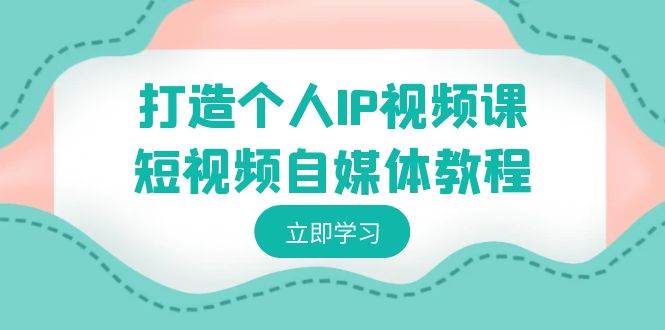 打造个人IP视频课-短视频自媒体教程，个人IP如何定位，如何变现柒柒网创吧-网创项目资源站-副业项目-创业项目-搞钱项目柒柒网创吧