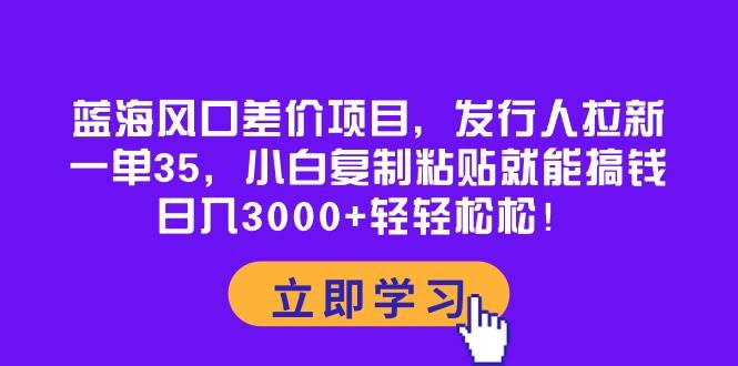蓝海风口差价项目，发行人拉新，一单35，小白复制粘贴就能搞钱！日入3000+轻轻松松柒柒网创吧-网创项目资源站-副业项目-创业项目-搞钱项目柒柒网创吧