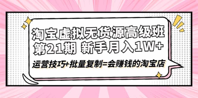 淘宝虚拟无货源高级班【第21期】运营技巧+批量复制=会赚钱的淘宝店柒柒网创吧-网创项目资源站-副业项目-创业项目-搞钱项目柒柒网创吧