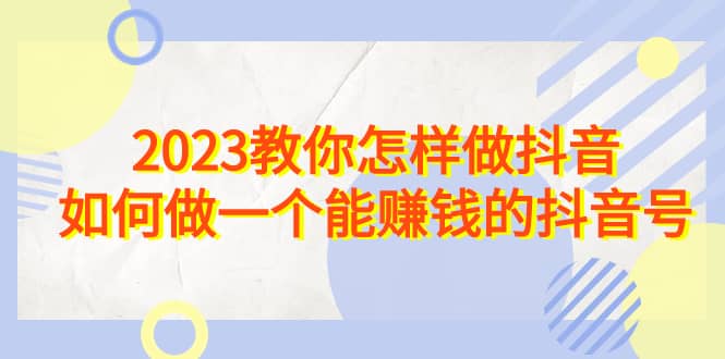 2023教你怎样做抖音，如何做一个能赚钱的抖音号（22节课）柒柒网创吧-网创项目资源站-副业项目-创业项目-搞钱项目柒柒网创吧