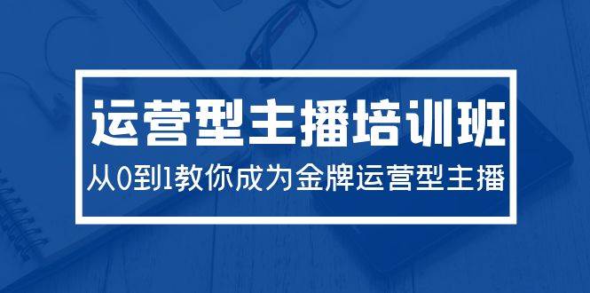 2024运营型主播培训班：从0到1教你成为金牌运营型主播（29节课）柒柒网创吧-网创项目资源站-副业项目-创业项目-搞钱项目柒柒网创吧
