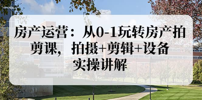 房产运营：从0-1玩转房产拍剪课，拍摄+剪辑+设备，实操讲解（价值899）柒柒网创吧-网创项目资源站-副业项目-创业项目-搞钱项目柒柒网创吧