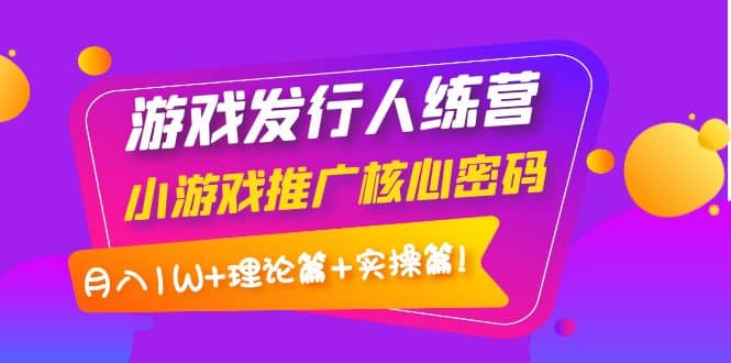游戏发行人训练营：小游戏推广核心密码，理论篇+实操篇柒柒网创吧-网创项目资源站-副业项目-创业项目-搞钱项目柒柒网创吧