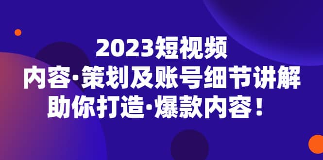 2023短视频内容·策划及账号细节讲解，助你打造·爆款内容柒柒网创吧-网创项目资源站-副业项目-创业项目-搞钱项目柒柒网创吧