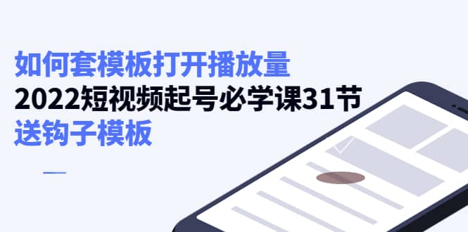 如何套模板打开播放量，2022短视频起号必学课31节，送钩子模板柒柒网创吧-网创项目资源站-副业项目-创业项目-搞钱项目柒柒网创吧