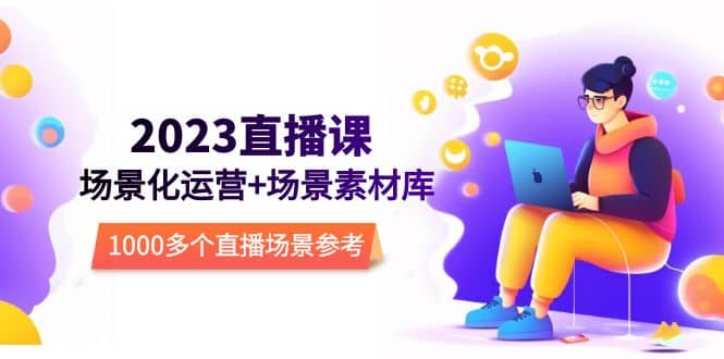 2023直播-场景化运营+场景素材库，1000多个直播场景参考！柒柒网创吧-网创项目资源站-副业项目-创业项目-搞钱项目柒柒网创吧