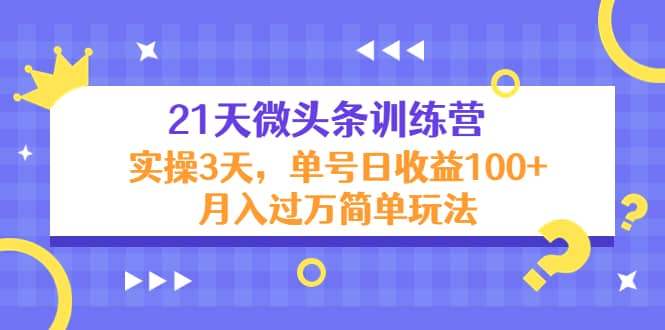 21天微头条训练营，实操3天简单玩法柒柒网创吧-网创项目资源站-副业项目-创业项目-搞钱项目柒柒网创吧