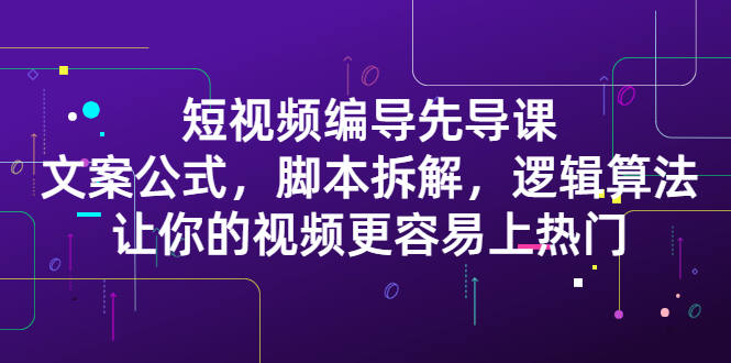 短视频编导先导课：​文案公式，脚本拆解，逻辑算法，让你的视频更容易上热门柒柒网创吧-网创项目资源站-副业项目-创业项目-搞钱项目柒柒网创吧