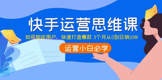 快手运营思维课：如何锁定用户，快速打造爆款柒柒网创吧-网创项目资源站-副业项目-创业项目-搞钱项目柒柒网创吧