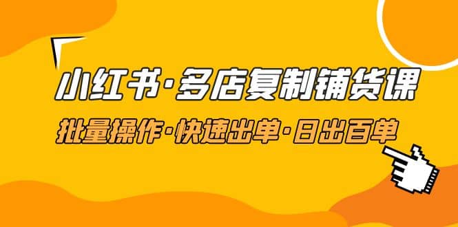 小红书·多店复制铺货课，批量操作·快速出单·日出百单（更新2023年2月）柒柒网创吧-网创项目资源站-副业项目-创业项目-搞钱项目柒柒网创吧