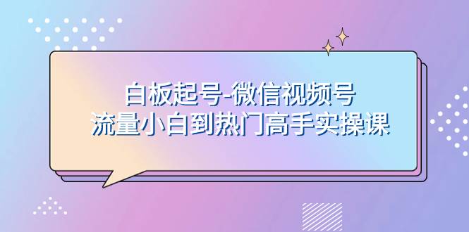 白板起号-微信视频号流量小白到热门高手实操课柒柒网创吧-网创项目资源站-副业项目-创业项目-搞钱项目柒柒网创吧
