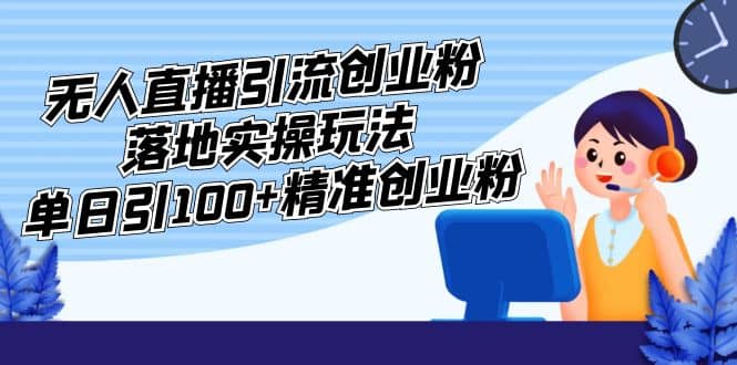 外面收费3980的无人直播引流创业粉落地实操玩法，单日引100+精准创业粉柒柒网创吧-网创项目资源站-副业项目-创业项目-搞钱项目柒柒网创吧