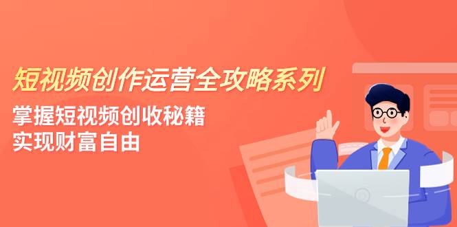 短视频创作运营-全攻略系列，掌握短视频创收秘籍，实现财富自由（4节课）柒柒网创吧-网创项目资源站-副业项目-创业项目-搞钱项目柒柒网创吧