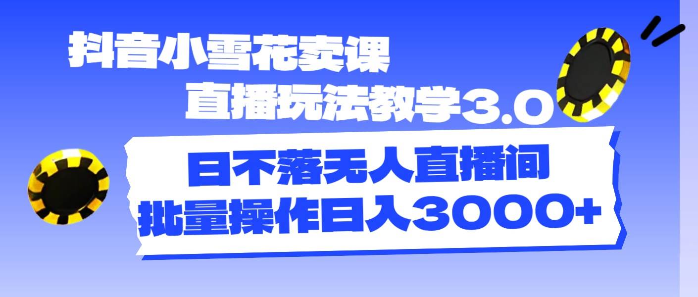 抖音小雪花卖课直播玩法教学3.0，日不落无人直播间，批量操作日入3000+柒柒网创吧-网创项目资源站-副业项目-创业项目-搞钱项目柒柒网创吧