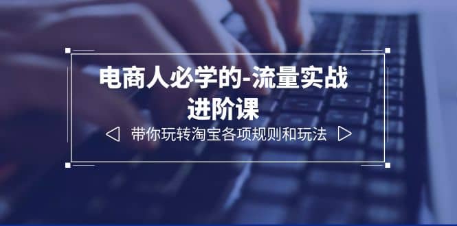 电商人必学的-流量实战进阶课：带你玩转淘宝各项规则和玩法（12节课）柒柒网创吧-网创项目资源站-副业项目-创业项目-搞钱项目柒柒网创吧