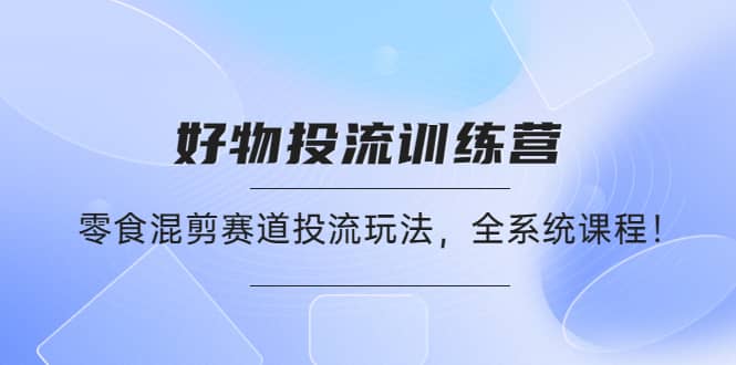 好物推广投流训练营：零食混剪赛道投流玩法，全系统课程柒柒网创吧-网创项目资源站-副业项目-创业项目-搞钱项目柒柒网创吧