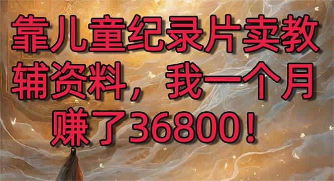 靠儿童纪录片卖教辅资料，一个月赚了36800！暴力变现2.0版本，喂饭级教学柒柒网创吧-网创项目资源站-副业项目-创业项目-搞钱项目柒柒网创吧