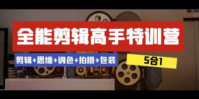 全能剪辑-高手特训营：剪辑+思维+调色+拍摄+包装（5合1）53节课柒柒网创吧-网创项目资源站-副业项目-创业项目-搞钱项目柒柒网创吧