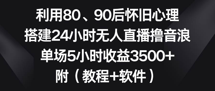 利用80、90后怀旧心理，搭建24小时无人直播撸音浪，单场5小时收益3500+…柒柒网创吧-网创项目资源站-副业项目-创业项目-搞钱项目柒柒网创吧