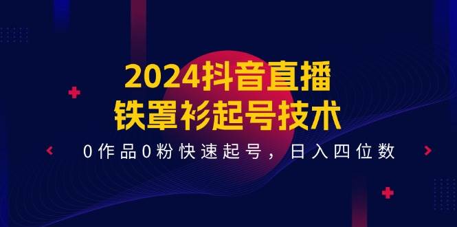 2024抖音直播-铁罩衫起号技术，0作品0粉快速起号，日入四位数（14节课）柒柒网创吧-网创项目资源站-副业项目-创业项目-搞钱项目柒柒网创吧