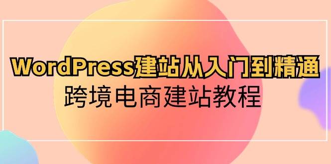 WordPress建站从入门到精通，跨境电商建站教程柒柒网创吧-网创项目资源站-副业项目-创业项目-搞钱项目柒柒网创吧