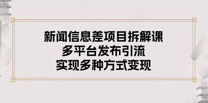 新闻信息差项目拆解课：多平台发布引流，实现多种方式变现柒柒网创吧-网创项目资源站-副业项目-创业项目-搞钱项目柒柒网创吧