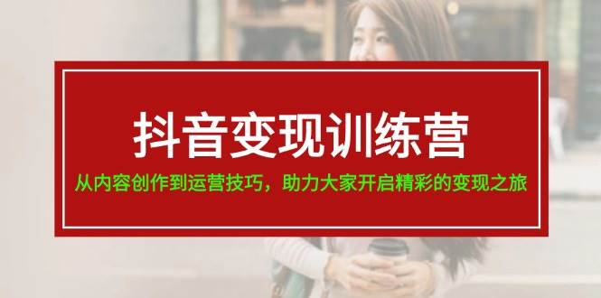 抖音变现训练营，从内容创作到运营技巧，助力大家开启精彩的变现之旅柒柒网创吧-网创项目资源站-副业项目-创业项目-搞钱项目柒柒网创吧