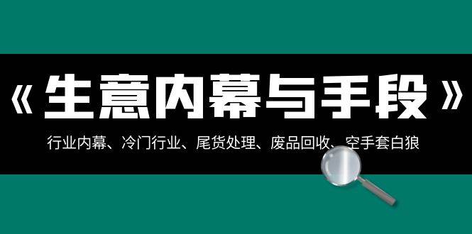 生意内幕·与手段：行业内幕、冷门行业、尾货处理、废品回收、空手套白狼（全集）柒柒网创吧-网创项目资源站-副业项目-创业项目-搞钱项目柒柒网创吧