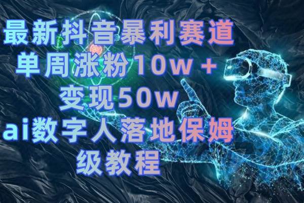 最新抖音暴利赛道，单周涨粉10w＋变现50w的ai数字人落地保姆级教程柒柒网创吧-网创项目资源站-副业项目-创业项目-搞钱项目柒柒网创吧