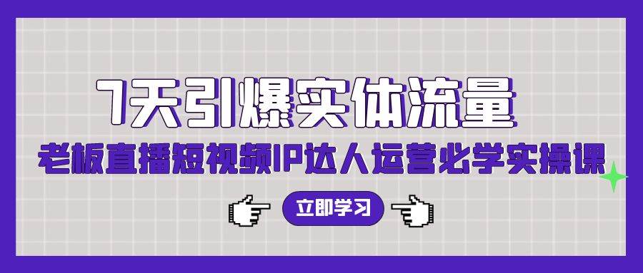 7天引爆实体流量，老板直播短视频IP达人运营必学实操课（56节高清无水印）柒柒网创吧-网创项目资源站-副业项目-创业项目-搞钱项目柒柒网创吧