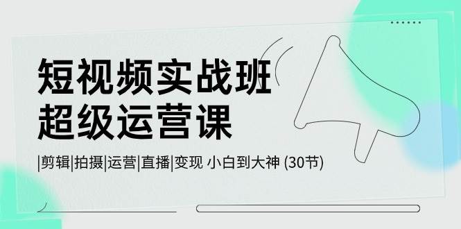 短视频实战班-超级运营课，|剪辑|拍摄|运营|直播|变现 小白到大神 (30节)柒柒网创吧-网创项目资源站-副业项目-创业项目-搞钱项目柒柒网创吧