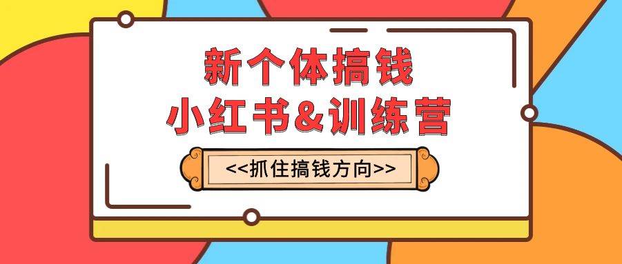 新个体·搞钱-小红书训练营：实战落地运营方法，抓住搞钱方向，每月多搞2w+柒柒网创吧-网创项目资源站-副业项目-创业项目-搞钱项目柒柒网创吧